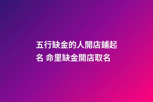 五行缺金的人開店鋪起名 命里缺金開店取名
